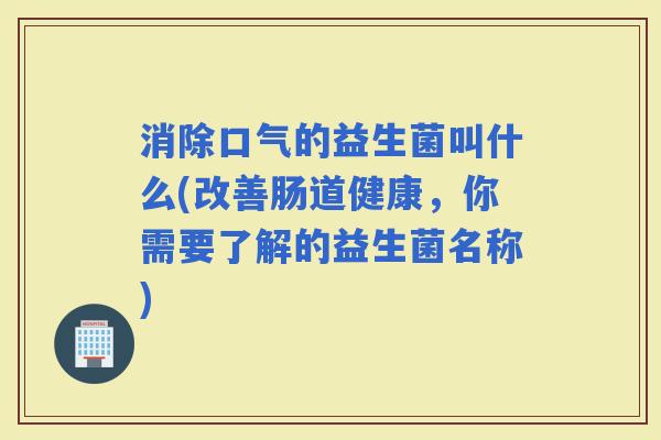 消除口气的益生菌叫什么(改善肠道健康，你需要了解的益生菌名称)