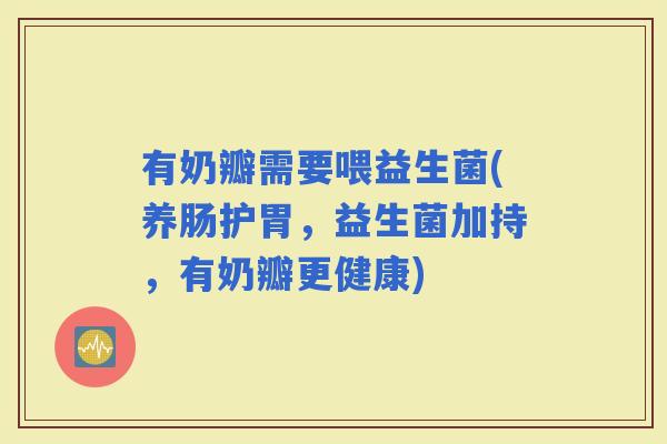 有奶瓣需要喂益生菌(养肠护胃，益生菌加持，有奶瓣更健康)