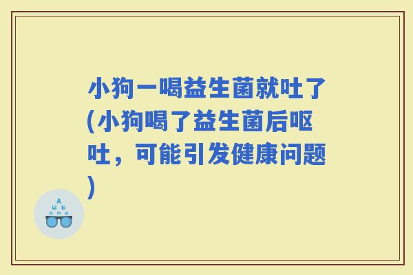 小狗一喝益生菌就吐了(小狗喝了益生菌后，可能引发健康问题)