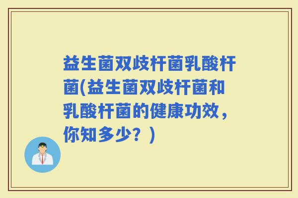 益生菌双歧杆菌乳酸杆菌(益生菌双歧杆菌和乳酸杆菌的健康功效，你知多少？)
