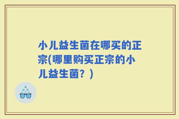 小儿益生菌在哪买的正宗(哪里购买正宗的小儿益生菌？)