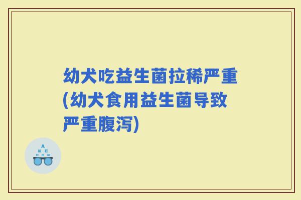 幼犬吃益生菌拉稀严重(幼犬食用益生菌导致严重)