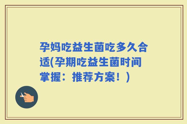 孕妈吃益生菌吃多久合适(孕期吃益生菌时间掌握：推荐方案！)