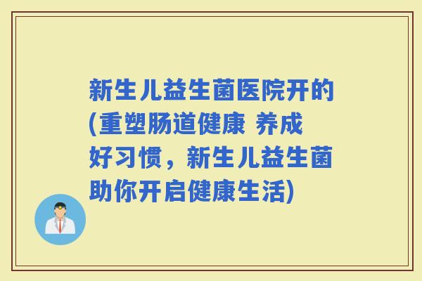 新生儿益生菌医院开的(重塑肠道健康 养成好习惯，新生儿益生菌助你开启健康生活)