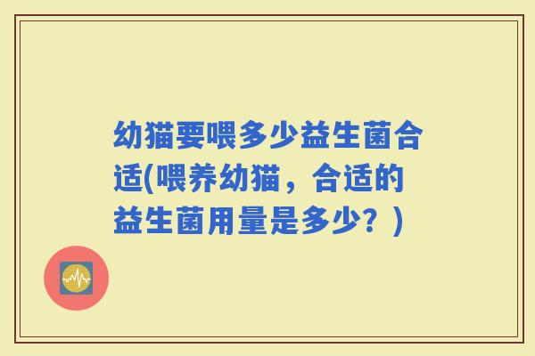 幼猫要喂多少益生菌合适(喂养幼猫，合适的益生菌用量是多少？)