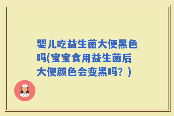 婴儿吃益生菌大便黑色吗(宝宝食用益生菌后大便颜色会变黑吗？)