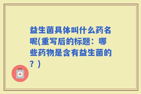益生菌具体叫什么药名呢(重写后的标题：哪些是含有益生菌的？)