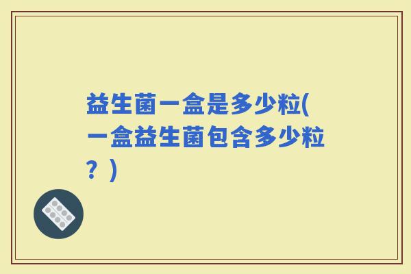 益生菌一盒是多少粒(一盒益生菌包含多少粒？)
