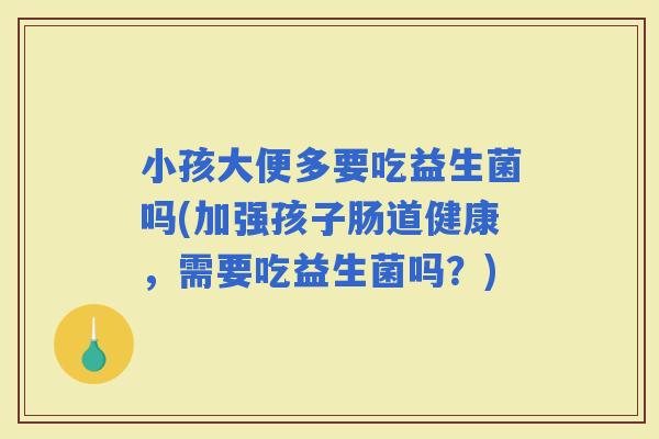 小孩大便多要吃益生菌吗(加强孩子肠道健康，需要吃益生菌吗？)