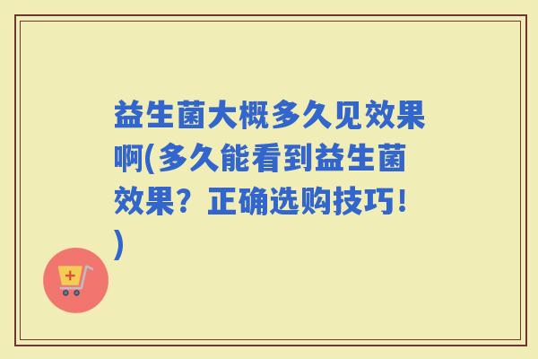 益生菌大概多久见效果啊(多久能看到益生菌效果？正确选购技巧！)