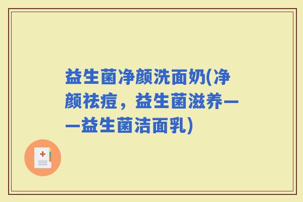 益生菌净颜洗面奶(净颜祛痘，益生菌滋养——益生菌洁面乳)