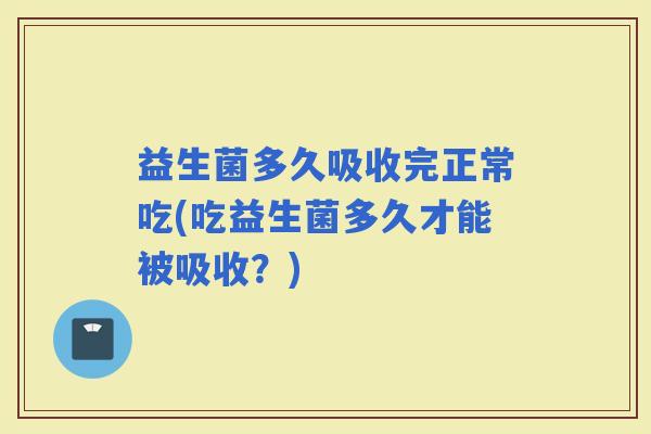 益生菌多久吸收完正常吃(吃益生菌多久才能被吸收？)