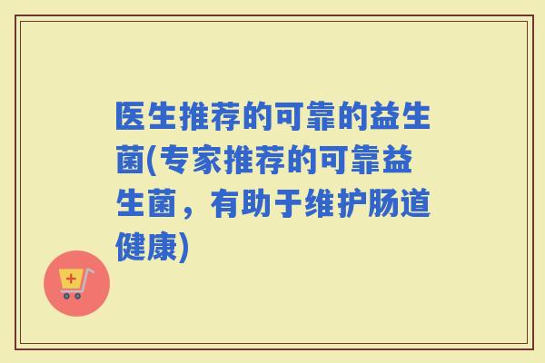 医生推荐的可靠的益生菌(专家推荐的可靠益生菌，有助于维护肠道健康)