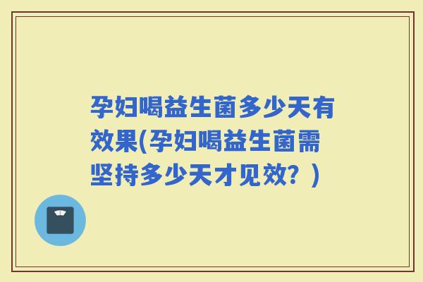 孕妇喝益生菌多少天有效果(孕妇喝益生菌需坚持多少天才见效？)