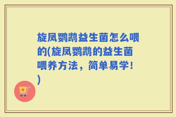 旋凤鹦鹉益生菌怎么喂的(旋凤鹦鹉的益生菌喂养方法，简单易学！)