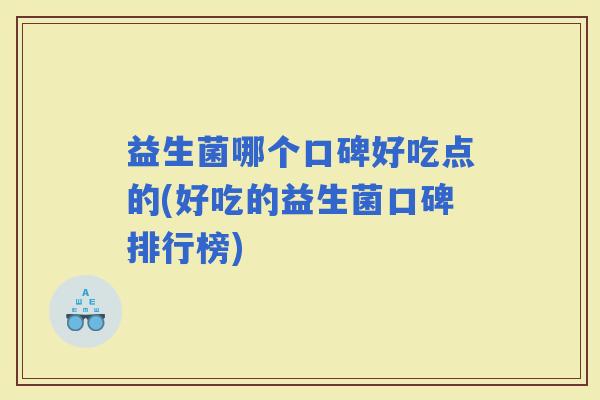 益生菌哪个口碑好吃点的(好吃的益生菌口碑排行榜)