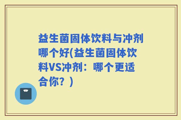 益生菌固体饮料与冲剂哪个好(益生菌固体饮料VS冲剂：哪个更适合你？)