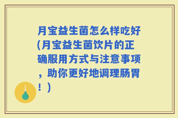 月宝益生菌怎么样吃好(月宝益生菌饮片的正确服用方式与注意事项，助你更好地调理肠胃！)