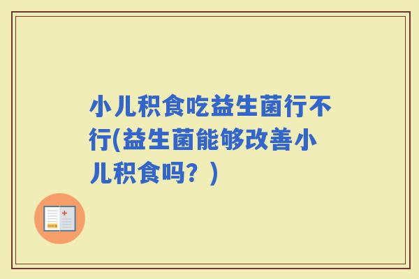 小儿积食吃益生菌行不行(益生菌能够改善小儿积食吗？)