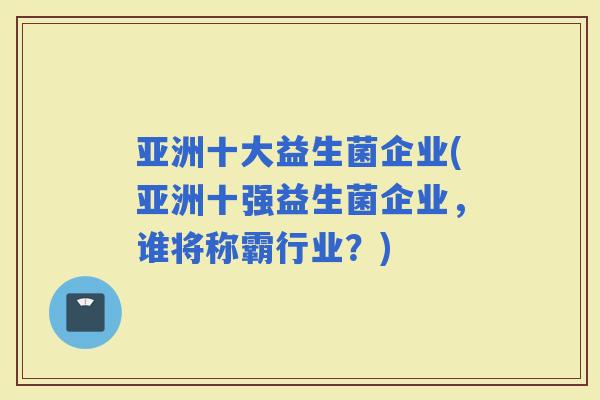 亚洲十大益生菌企业(亚洲十强益生菌企业，谁将称霸行业？)