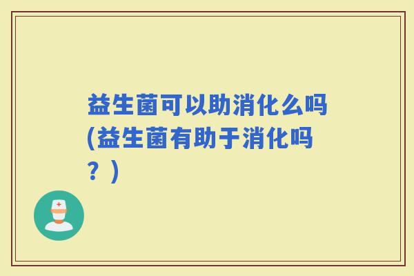 益生菌可以助消化么吗(益生菌有助于消化吗？)