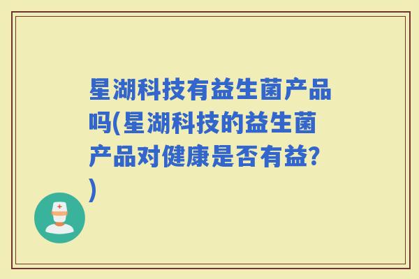 星湖科技有益生菌产品吗(星湖科技的益生菌产品对健康是否有益？)