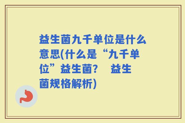 益生菌九千单位是什么意思(什么是“九千单位”益生菌？  益生菌规格解析)