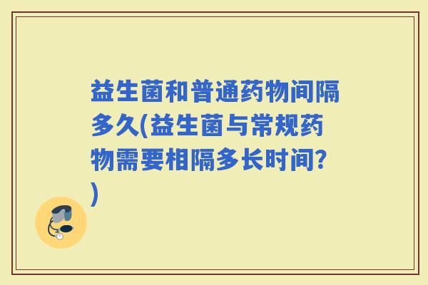 益生菌和普通间隔多久(益生菌与常规需要相隔多长时间？)