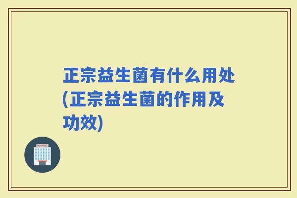 正宗益生菌有什么用处(正宗益生菌的作用及功效)