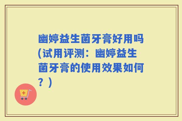 幽婷益生菌牙膏好用吗(试用评测：幽婷益生菌牙膏的使用效果如何？)