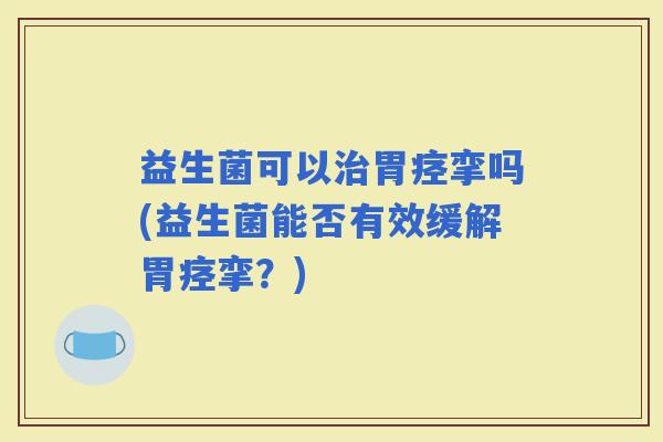 益生菌可以胃痉挛吗(益生菌能否有效缓解胃痉挛？)