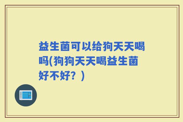 益生菌可以给狗天天喝吗(狗狗天天喝益生菌好不好？)