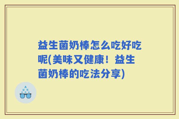 益生菌奶棒怎么吃好吃呢(美味又健康！益生菌奶棒的吃法分享)