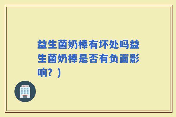 益生菌奶棒有坏处吗益生菌奶棒是否有负面影响？)