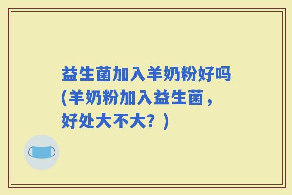 益生菌加入羊奶粉好吗(羊奶粉加入益生菌，好处大不大？)