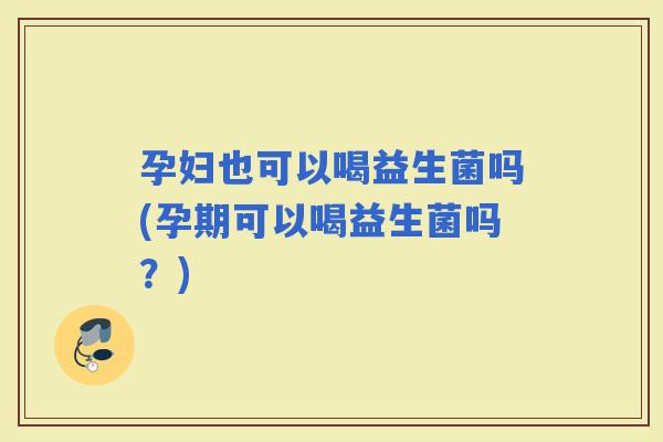 孕妇也可以喝益生菌吗(孕期可以喝益生菌吗？)