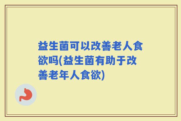 益生菌可以改善老人吗(益生菌有助于改善老年人)