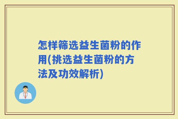 怎样筛选益生菌粉的作用(挑选益生菌粉的方法及功效解析)