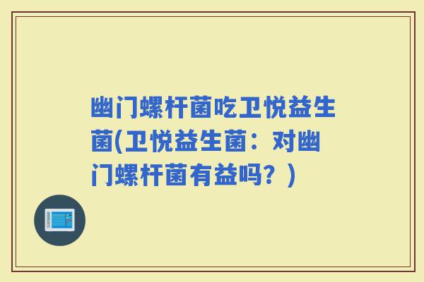 幽门螺杆菌吃卫悦益生菌(卫悦益生菌：对幽门螺杆菌有益吗？)