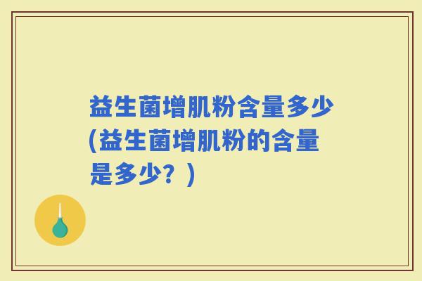 益生菌增肌粉含量多少(益生菌增肌粉的含量是多少？)