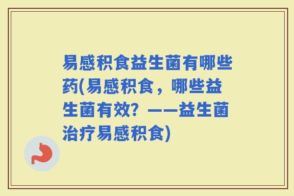 易感积食益生菌有哪些药(易感积食，哪些益生菌有效？——益生菌易感积食)