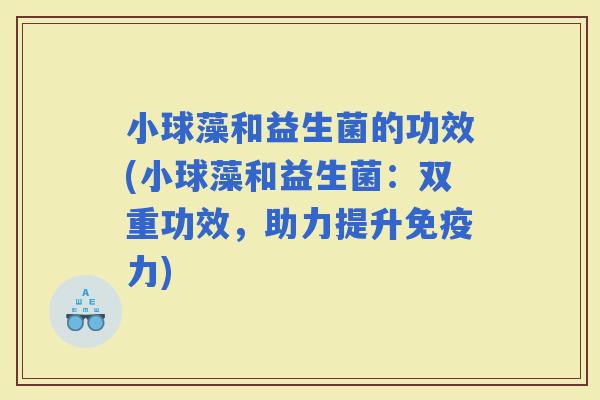 小球藻和益生菌的功效(小球藻和益生菌：双重功效，助力提升力)