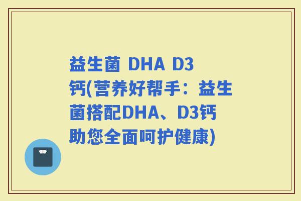 益生菌 DHA D3钙(营养好帮手：益生菌搭配DHA、D3钙助您全面呵护健康)