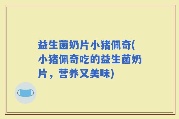 益生菌奶片小猪佩奇(小猪佩奇吃的益生菌奶片，营养又美味)
