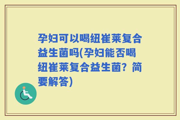 孕妇可以喝纽崔莱复合益生菌吗(孕妇能否喝纽崔莱复合益生菌？简要解答)