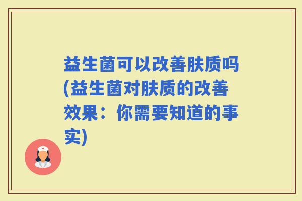 益生菌可以改善肤质吗(益生菌对肤质的改善效果：你需要知道的事实)