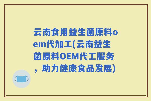 云南食用益生菌原料oem代加工(云南益生菌原料OEM代工服务，助力健康食品发展)