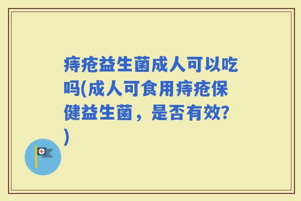 痔疮益生菌成人可以吃吗(成人可食用痔疮保健益生菌，是否有效？)
