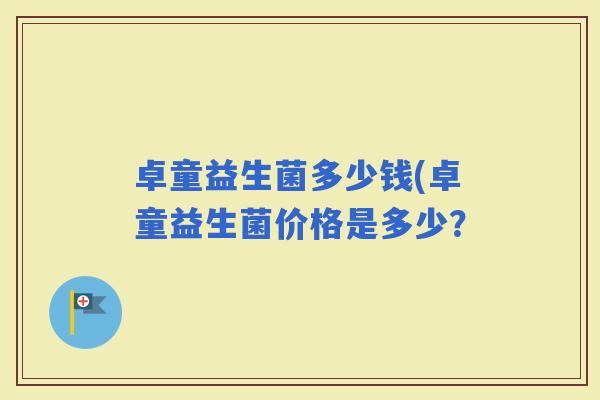 卓童益生菌多少钱(卓童益生菌价格是多少？