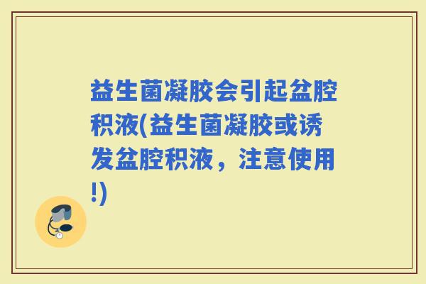 益生菌凝胶会引起盆腔积液(益生菌凝胶或诱发盆腔积液，注意使用!)